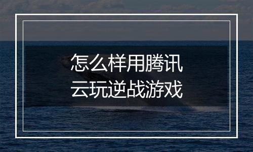 怎么样用腾讯云玩逆战游戏