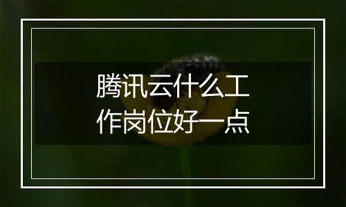 腾讯云什么工作岗位好一点