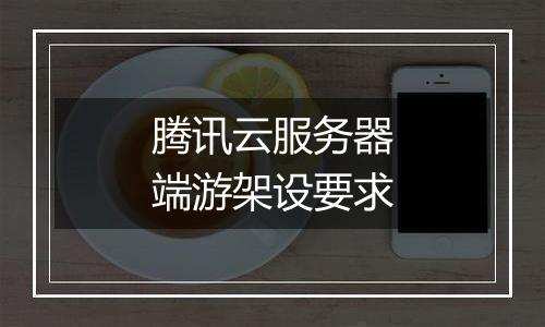 腾讯云服务器端游架设要求