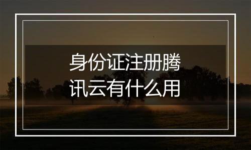 身份证注册腾讯云有什么用
