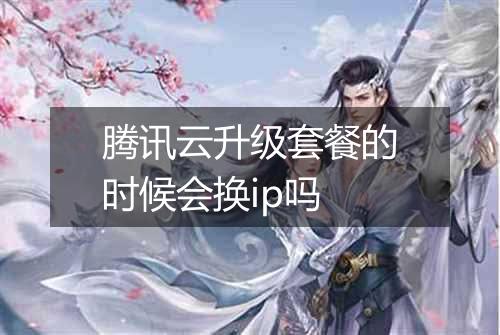 腾讯云升级套餐的时候会换ip吗
