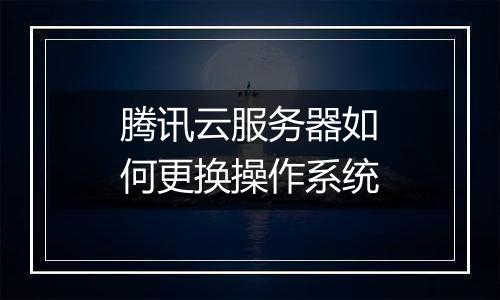 腾讯云服务器如何更换操作系统