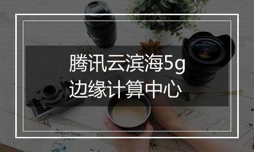 腾讯云滨海5g边缘计算中心