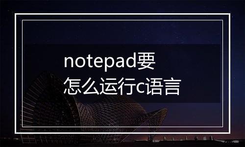notepad要怎么运行c语言