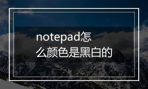 notepad怎么颜色是黑白的
