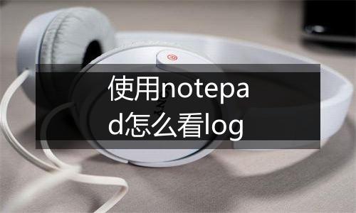 使用notepad怎么看log