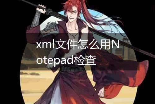 xml文件怎么用Notepad检查