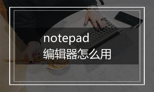 notepad编辑器怎么用