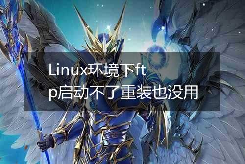 Linux环境下ftp启动不了重装也没用