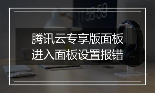 腾讯云专享版面板进入面板设置报错