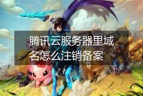 腾讯云服务器里域名怎么注销备案