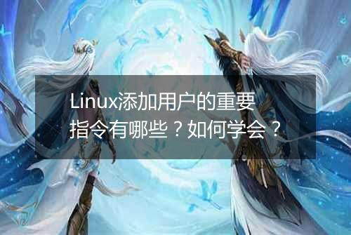 Linux添加用户的重要指令有哪些?如何学会?