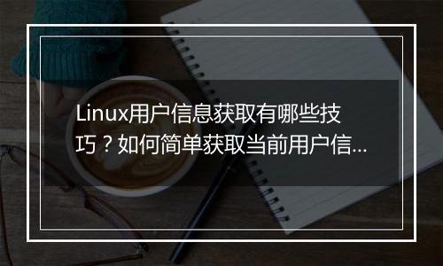 Linux用户信息获取有哪些技巧?如何简单获取当前用户信息?