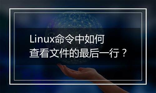 Linux命令中如何查看文件的最后一行？