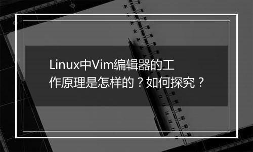 Linux中Vim编辑器的工作原理是怎样的?如何探究?
