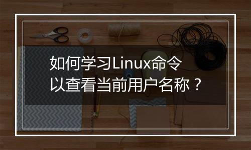 如何学习Linux命令以查看当前用户名称?
