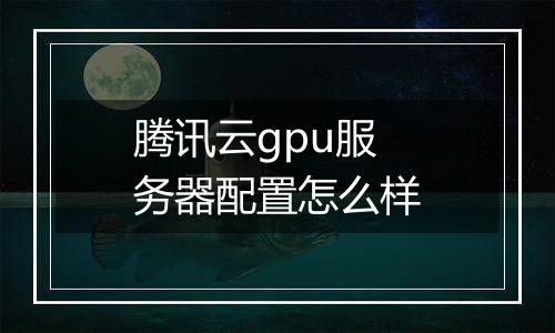 腾讯云gpu服务器配置怎么样
