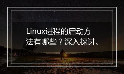 Linux进程的启动方法有哪些？深入探讨。