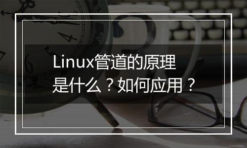 Linux管道的原理是什么?如何应用?