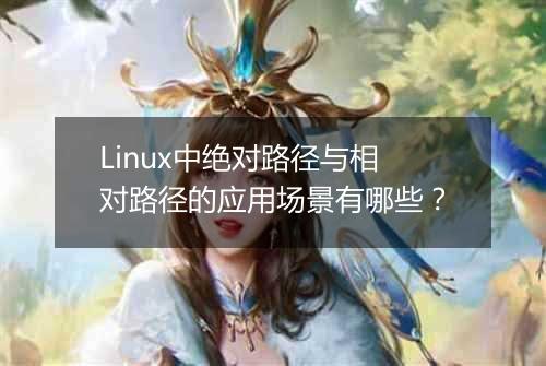 Linux中绝对路径与相对路径的应用场景有哪些?