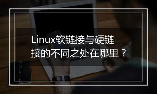 Linux软链接与硬链接的不同之处在哪里?