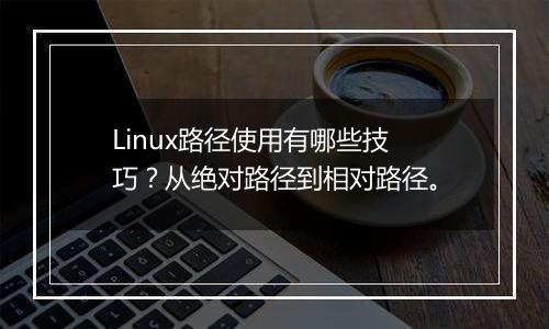 Linux路径使用有哪些技巧?从绝对路径到相对路径。
