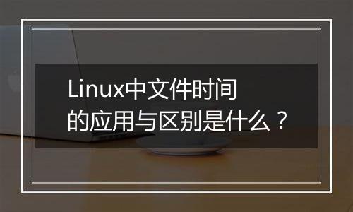 Linux中文件时间的应用与区别是什么?