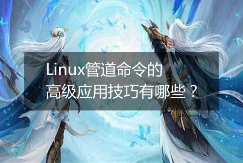 Linux管道命令的高级应用技巧有哪些?