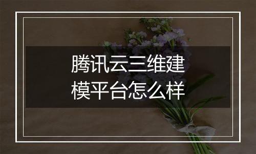 腾讯云三维建模平台怎么样