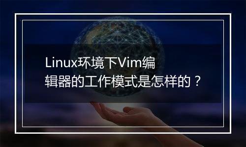 Linux环境下Vim编辑器的工作模式是怎样的?