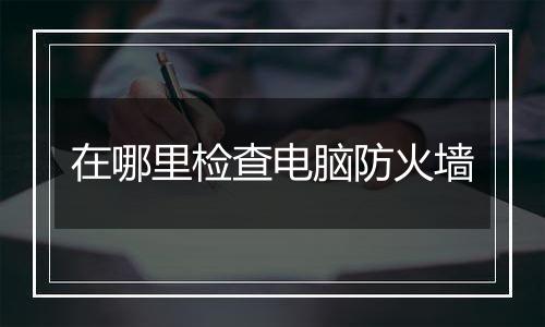 在哪里检查电脑防火墙