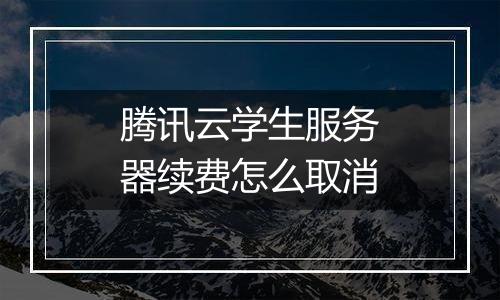 腾讯云学生服务器续费怎么取消
