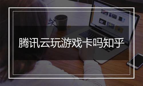 腾讯云玩游戏卡吗知乎