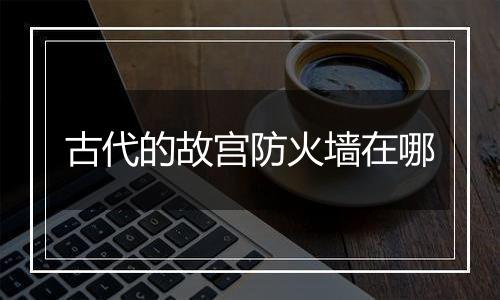 古代的故宫防火墙在哪