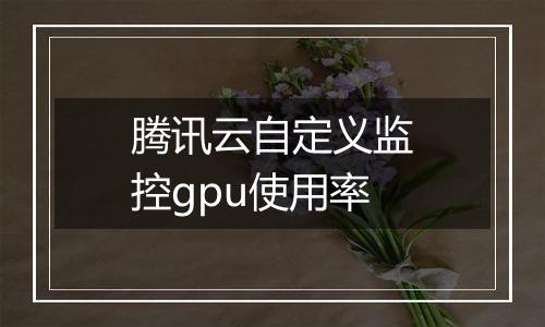腾讯云自定义监控gpu使用率