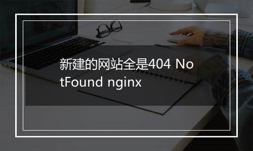 新建的网站全是404 NotFound nginx