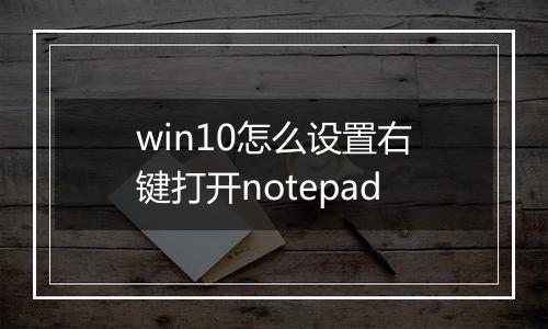 win10怎么设置右键打开notepad