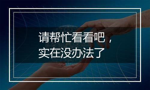 请帮忙看看吧,实在没办法了