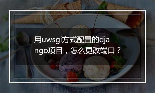 用uwsgi方式配置的django项目,怎么更改端口?