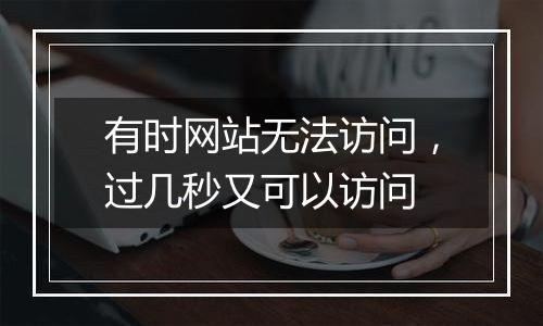 有时网站无法访问,过几秒又可以访问