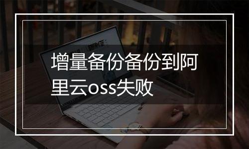增量备份备份到阿里云oss失败