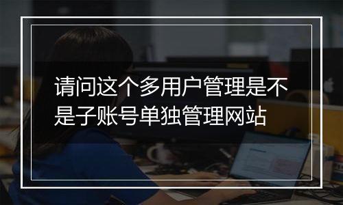 请问这个多用户管理是不是子账号单独管理网站