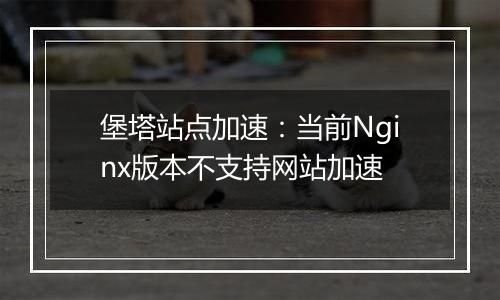 堡塔站点加速：当前Nginx版本不支持网站加速