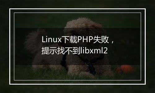 Linux下载PHP失败,提示找不到libxml2
