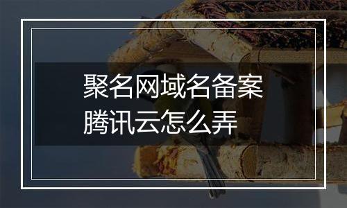 聚名网域名备案腾讯云怎么弄