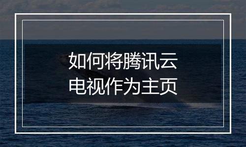 如何将腾讯云电视作为主页
