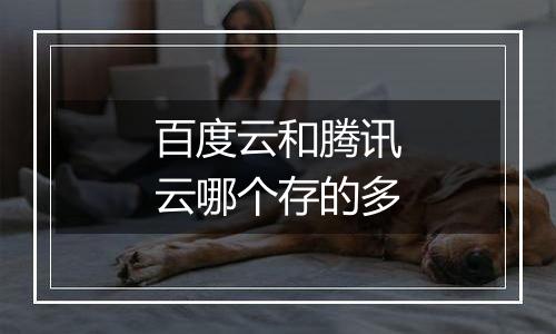 百度云和腾讯云哪个存的多