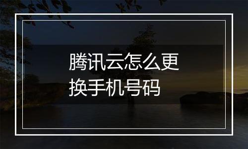 腾讯云怎么更换手机号码