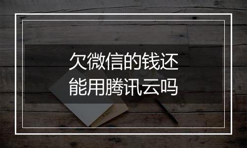 欠微信的钱还能用腾讯云吗