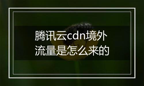 腾讯云cdn境外流量是怎么来的